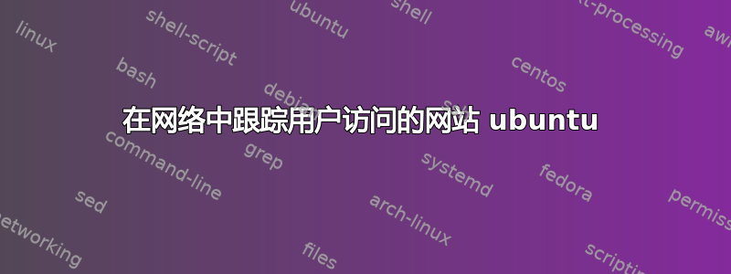 在网络中跟踪用户访问的网站 ubuntu