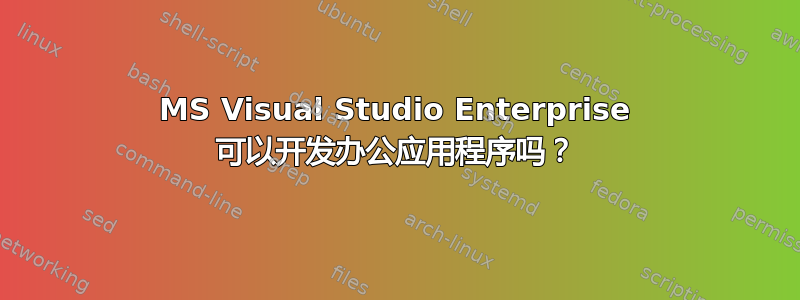 MS Visual Studio Enterprise 可以开发办公应用程序吗？