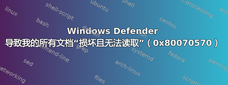 Windows Defender 导致我的所有文档“损坏且无法读取”（0x80070570）