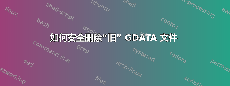 如何安全删除“旧” GDATA 文件