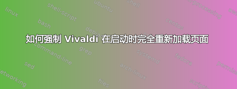 如何强制 Vivaldi 在启动时完全重新加载页面