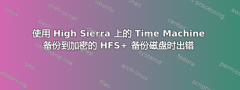 使用 High Sierra 上的 Time Machine 备份到加密的 HFS+ 备份磁盘时出错