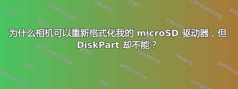 为什么相机可以重新格式化我的 microSD 驱动器，但 DiskPart 却不能？