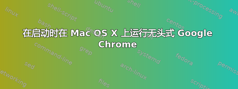 在启动时在 Mac OS X 上运行无头式 Google Chrome