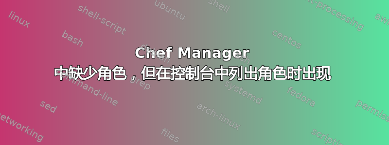 Chef Manager 中缺少角色，但在控制台中列出角色时出现