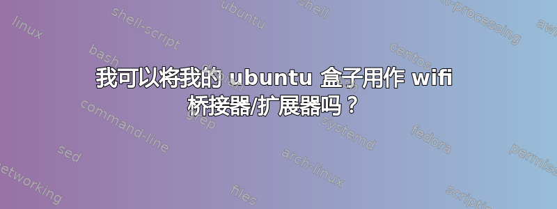 我可以将我的 ubuntu 盒子用作 wifi 桥接器/扩展器吗？