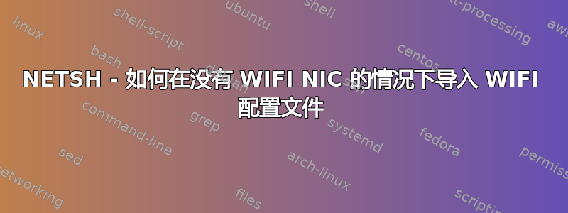 NETSH - 如何在没有 WIFI NIC 的情况下导入 WIFI 配置文件