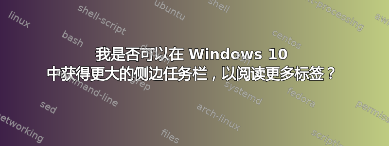 我是否可以在 Windows 10 中获得更大的侧边任务栏，以阅读更多标签？