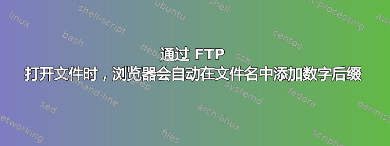 通过 FTP 打开文件时，浏览器会自动在文件名中添加数字后缀