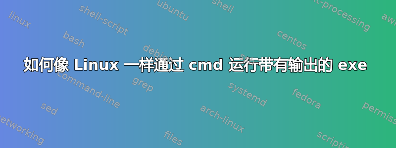 如何像 Linux 一样通过 cmd 运行带有输出的 exe