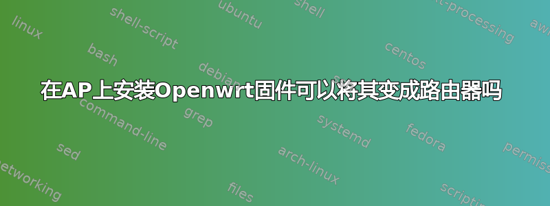 在AP上安装Openwrt固件可以将其变成路由器吗