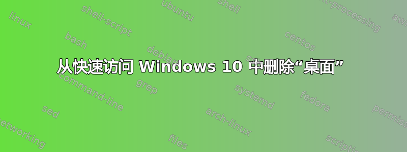 从快速访问 Windows 10 中删除“桌面”