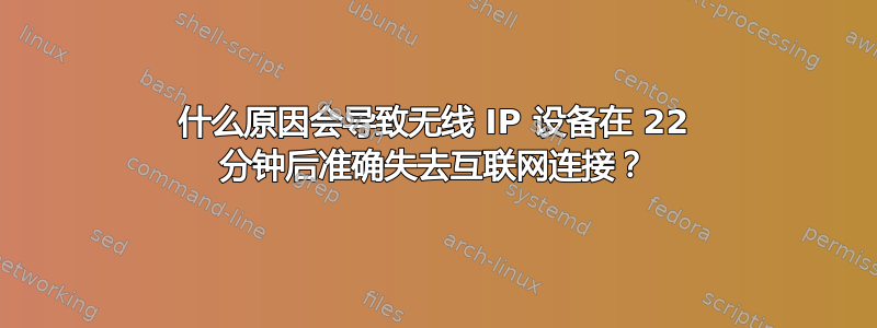 什么原因会导致无线 IP 设备在 22 分钟后准确失去互联网连接？