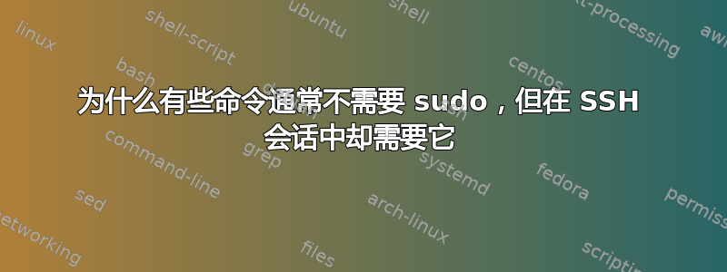 为什么有些命令通常不需要 sudo，但在 SSH 会话中却需要它