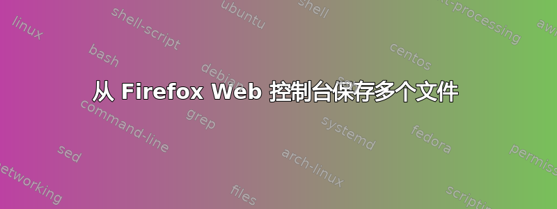 从 Firefox Web 控制台保存多个文件