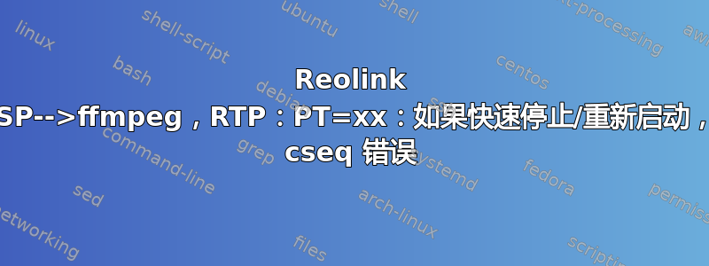 Reolink RTSP-->ffmpeg，RTP：PT=xx：如果快速停止/重新启动，则 cseq 错误