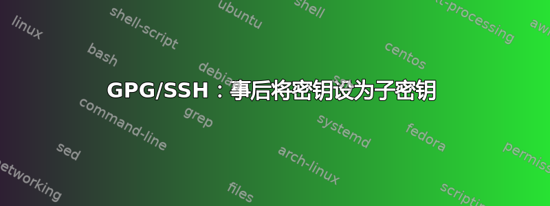 GPG/SSH：事后将密钥设为子密钥