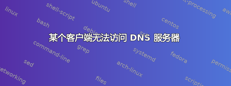 某个客户端无法访问 DNS 服务器