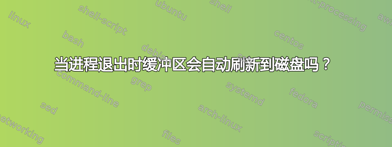 当进程退出时缓冲区会自动刷新到磁盘吗？