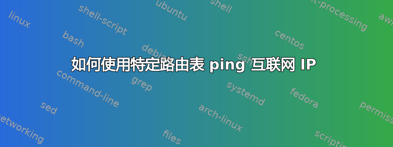 如何使用特定路由表 ping 互联网 IP