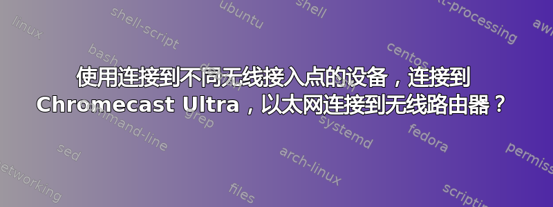 使用连接到不同无线接入点的设备，连接到 Chromecast Ultra，以太网连接到无线路由器？