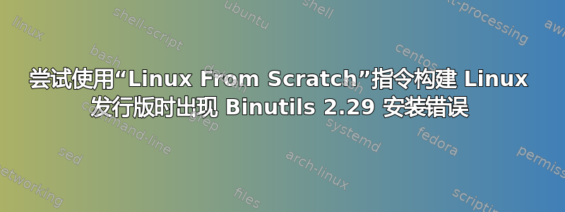 尝试使用“Linux From Scratch”指令构建 Linux 发行版时出现 Binutils 2.29 安装错误