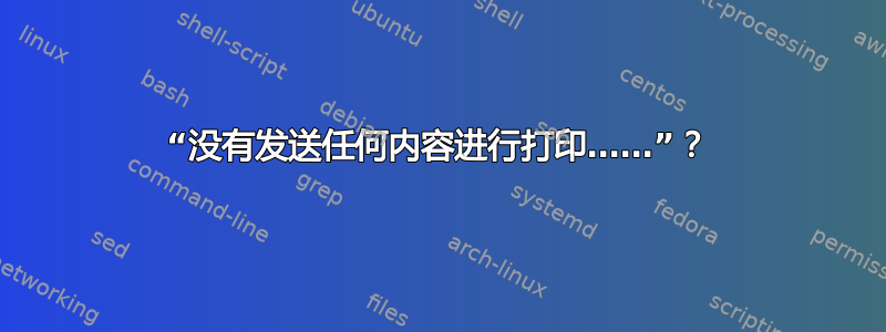 “没有发送任何内容进行打印……”？