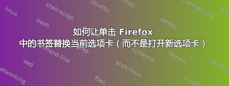 如何让单击 Firefox 中的书签替换当前选项卡（而不是打开新选项卡）