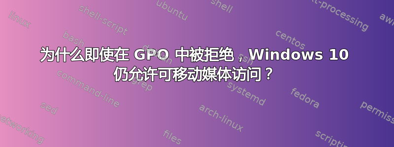 为什么即使在 GPO 中被拒绝，Windows 10 仍允许可移动媒体访问？