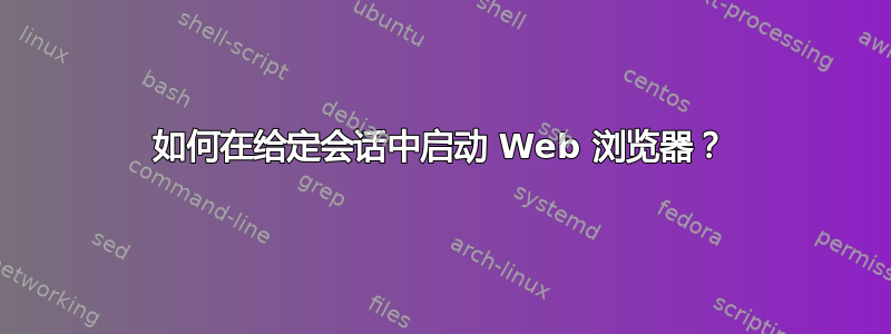 如何在给定会话中启动 Web 浏览器？