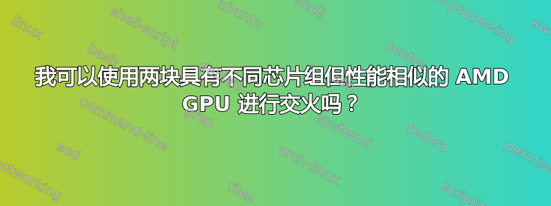 我可以使用两块具有不同芯片组但性能相似的 AMD GPU 进行交火吗？