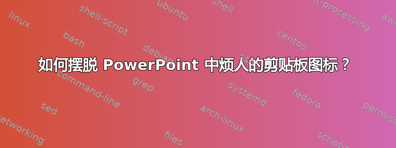 如何摆脱 PowerPoint 中烦人的剪贴板图标？