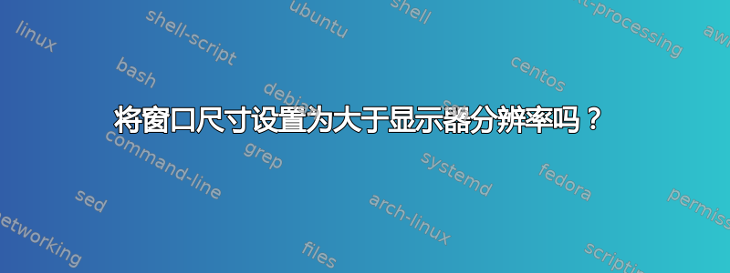 将窗口尺寸设置为大于显示器分辨率吗？