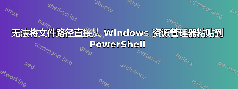 无法将文件路径直接从 Windows 资源管理器粘贴到 PowerShell