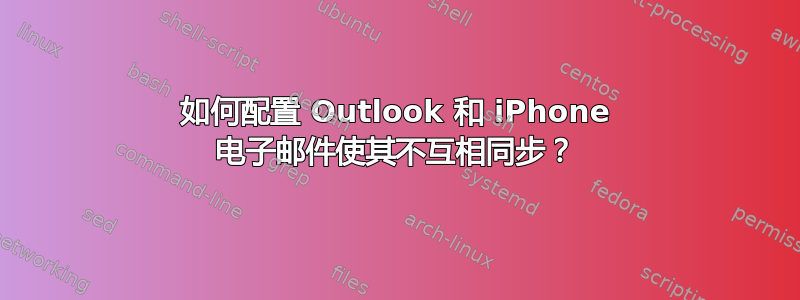 如何配置 Outlook 和 iPhone 电子邮件使其不互相同步？