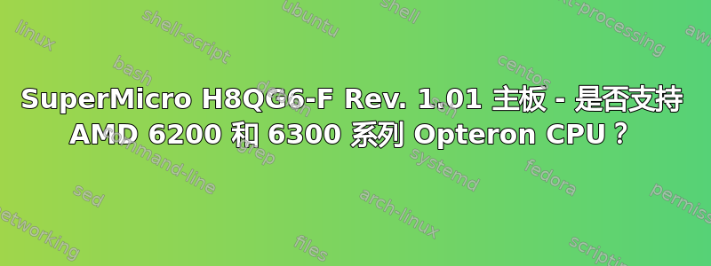 SuperMicro H8QG6-F Rev. 1.01 主板 - 是否支持 AMD 6200 和 6300 系列 Opteron CPU？