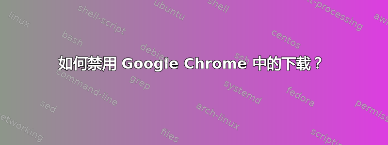 如何禁用 Google Chrome 中的下载？