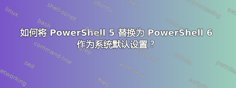 如何将 PowerShell 5 替换为 PowerShell 6 作为系统默认设置？