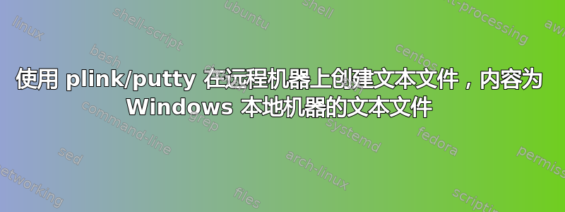 使用 plink/putty 在远程机器上创建文本文件，内容为 Windows 本地机器的文本文件