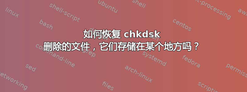 如何恢复 chkdsk 删除的文件，它们存储在某个地方吗？