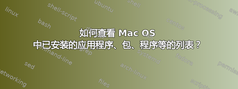 如何查看 Mac OS 中已安装的应用程序、包、程序等的列表？