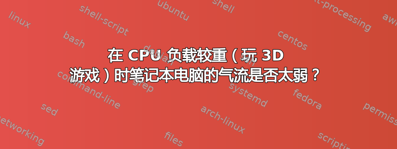 在 CPU 负载较重（玩 3D 游戏）时笔记本电脑的气流是否太弱？