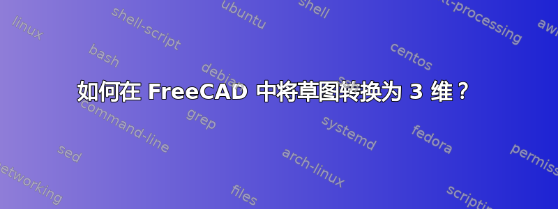 如何在 FreeCAD 中将草图转换为 3 维？