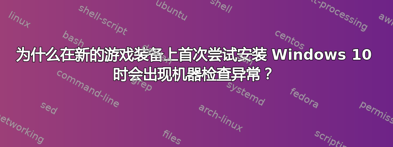 为什么在新的游戏装备上首次尝试安装 Windows 10 时会出现机器检查异常？