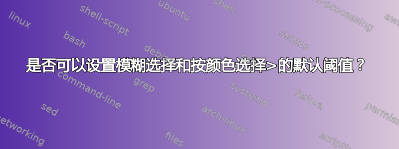 是否可以设置模糊选择和按颜色选择>的默认阈值？