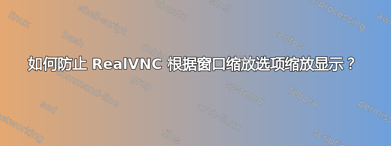 如何防止 RealVNC 根据窗口缩放选项缩放显示？