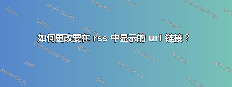 如何更改要在 rss 中显示的 url 链接？