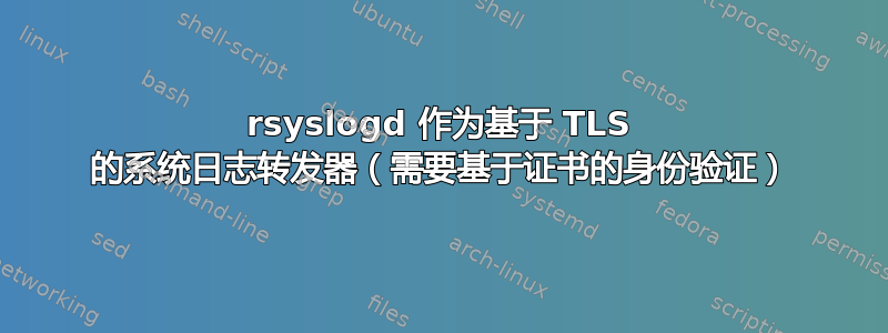 rsyslogd 作为基于 TLS 的系统日志转发器（需要基于证书的身份验证）