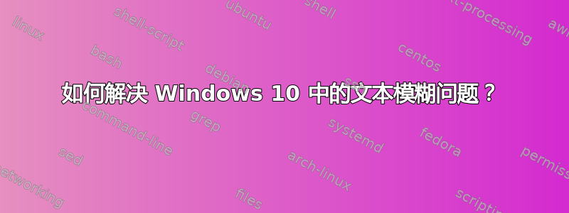 如何解决 Windows 10 中的文本模糊问题？