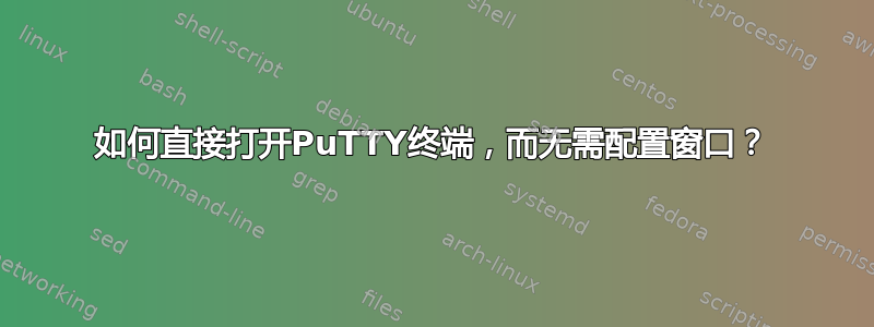 如何直接打开PuTTY终端，而无需配置窗口？